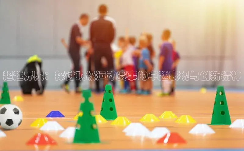 超越界限：探讨顶级运动赛事的卓越表现与创新精神