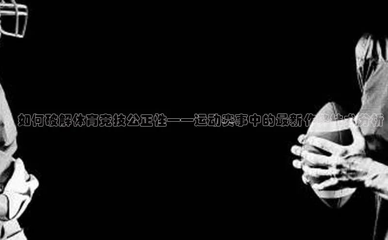 ：如何破解体育竞技公正性——运动赛事中的最新作弊技术分析