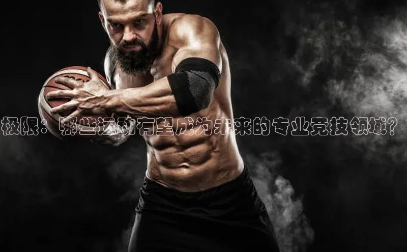 极限：哪些运动有望成为未来的专业竞技领域？